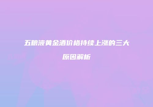 五粮液黄金酒价格持续上涨的三大原因解析