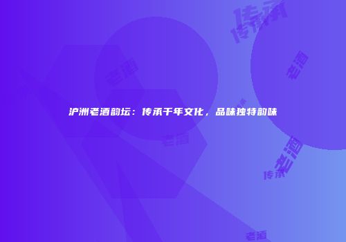 沪洲老酒韵坛：传承千年文化，品味独特韵味