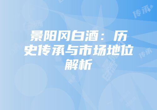 景阳冈白酒：历史传承与市场地位解析