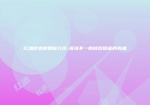 红酒颜色的奥秘介绍-深浅不一的背后隐藏的真相