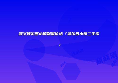 顺义波尔多小镇别墅价格「波尔多小镇二手房」