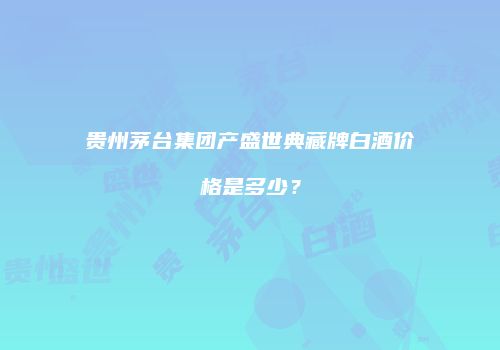 贵州茅台集团产盛世典藏牌白酒价格是多少？