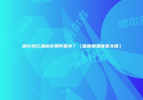 波尔多红酒应该如何保存？（温度和湿度是关键）