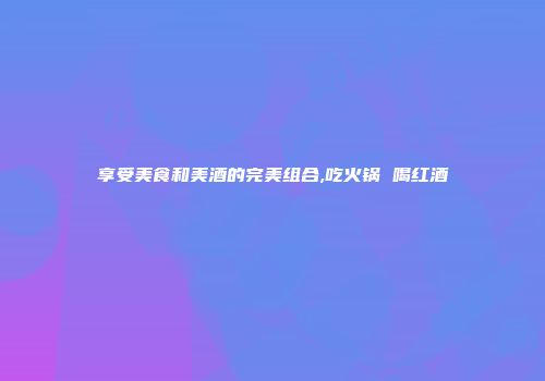享受美食和美酒的完美组合,吃火锅 喝红酒