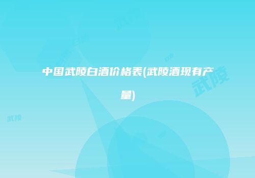 中国武陵白酒价格表(武陵酒现有产量)
