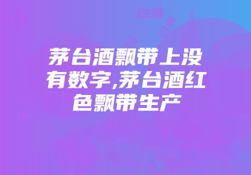 茅台酒飘带上没有数字,茅台酒红色飘带生产