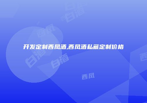 开发定制西凤酒,西凤酒私藏定制价格