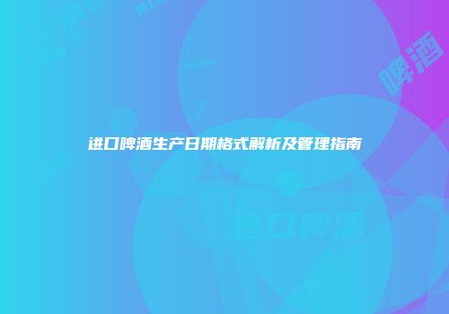 进口啤酒生产日期格式解析及管理指南