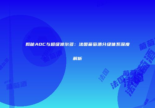 揭秘AOC与超级波尔多：法国葡萄酒分级体系深度解析