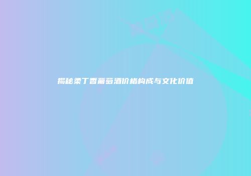揭秘柔丁香葡萄酒价格构成与文化价值