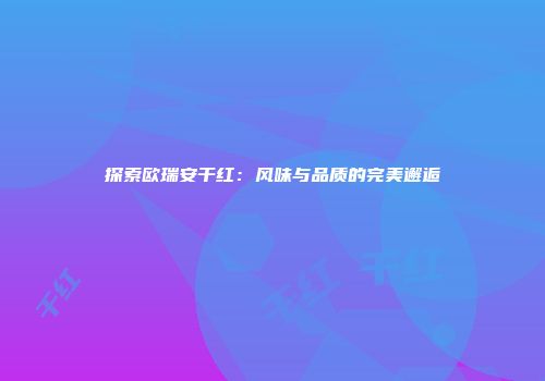 探索欧瑞安干红：风味与品质的完美邂逅
