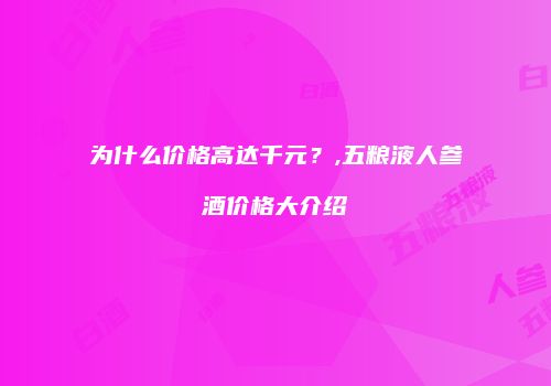 为什么价格高达千元？,五粮液人参酒价格大介绍