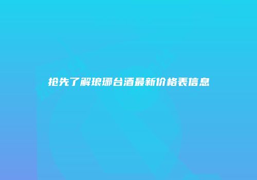 抢先了解琅琊台酒最新价格表信息