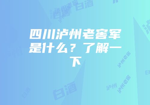 四川泸州老窖军是什么？了解一下
