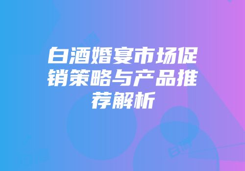 白酒婚宴市场促销策略与产品推荐解析