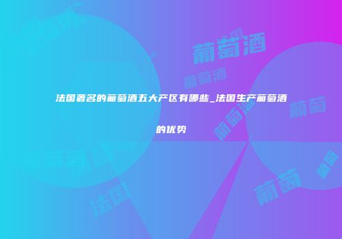 法国著名的葡萄酒五大产区有哪些_法国生产葡萄酒的优势