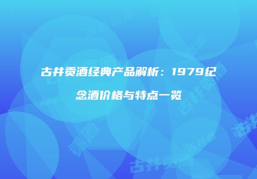古井贡酒经典产品解析：1979纪念酒价格与特点一览