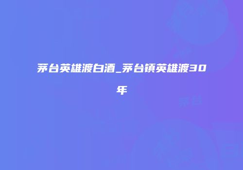 茅台英雄渡白酒_茅台镇英雄渡30年