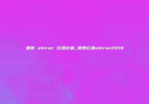 澳洲 shiraz 红酒价格_澳洲红酒shiraz2019