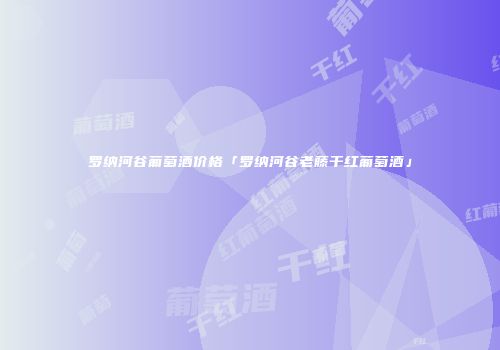 罗纳河谷葡萄酒价格「罗纳河谷老藤干红葡萄酒」