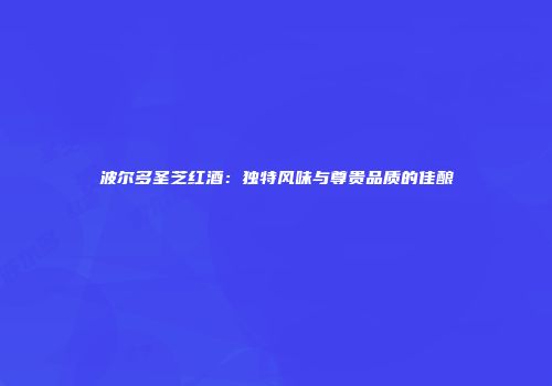 波尔多圣芝红酒：独特风味与尊贵品质的佳酿