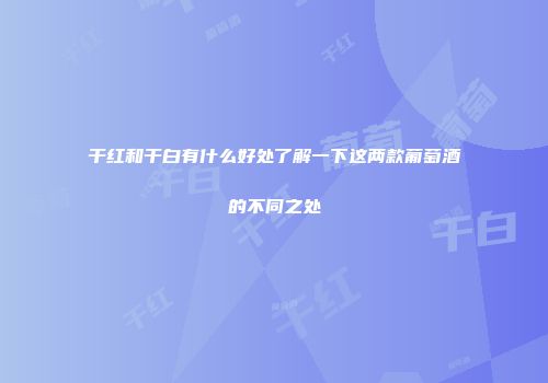 干红和干白有什么好处了解一下这两款葡萄酒的不同之处