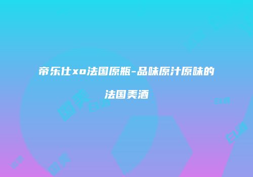 帝乐仕xo法国原瓶-品味原汁原味的法国美酒