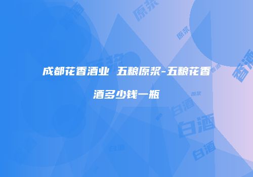 成都花香酒业 五粮原浆-五粮花香酒多少钱一瓶