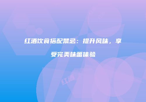 红酒饮食搭配禁忌：提升风味，享受完美味蕾体验