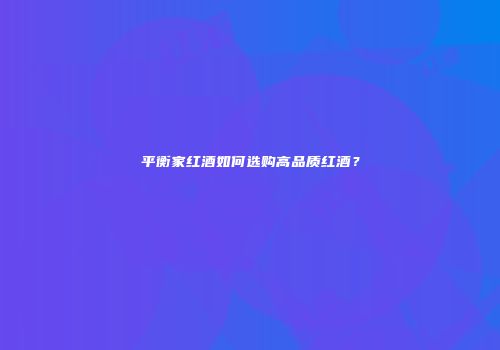 平衡家红酒如何选购高品质红酒？