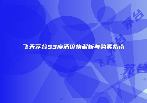飞天茅台53度酒价格解析与购买指南