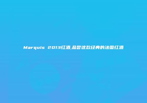 Marquis 2013红酒,品尝这款经典的法国红酒