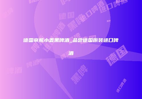 德国帝熊小麦黑啤酒_品尝德国原装进口啤酒