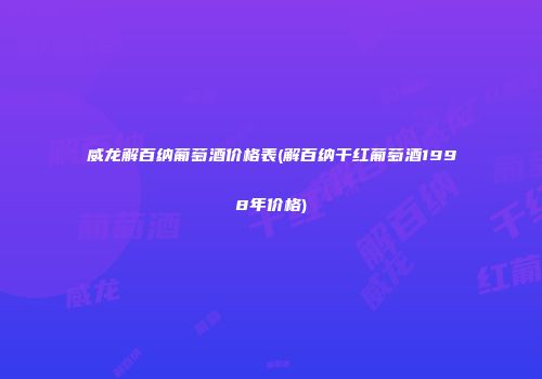 威龙解百纳葡萄酒价格表(解百纳干红葡萄酒1998年价格)