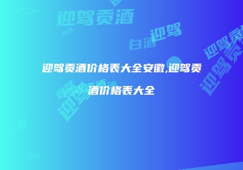 迎驾贡酒价格表大全安徽,迎驾贡酒价格表大全