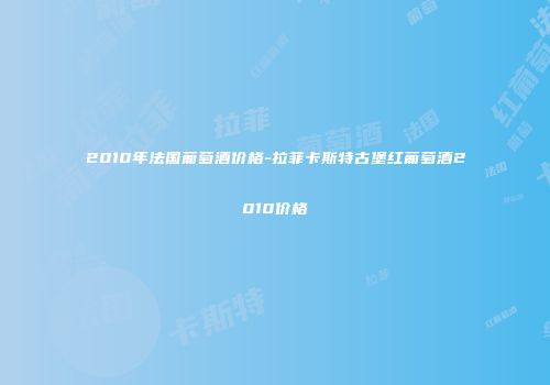 2010年法国葡萄酒价格-拉菲卡斯特古堡红葡萄酒2010价格