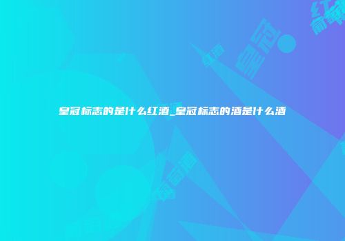 皇冠标志的是什么红酒_皇冠标志的酒是什么酒