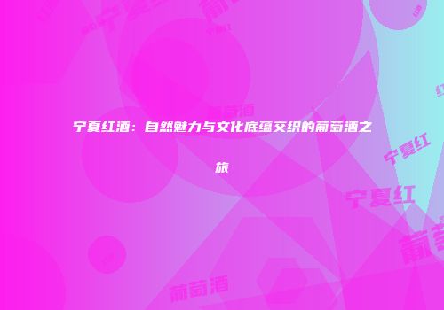 宁夏红酒：自然魅力与文化底蕴交织的葡萄酒之旅