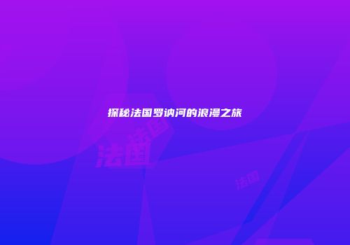 探秘法国罗讷河的浪漫之旅