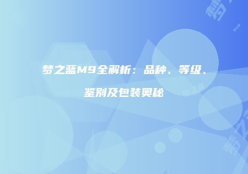 梦之蓝M9全解析：品种、等级、鉴别及包装奥秘