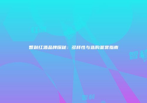 智利红酒品牌探秘：多样性与选购鉴赏指南