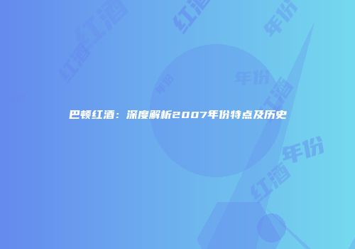 巴顿红酒：深度解析2007年份特点及历史
