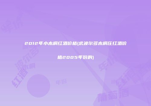 2012年小木桐红酒价格(求波尔多木桐庄红酒价格2005年份的)