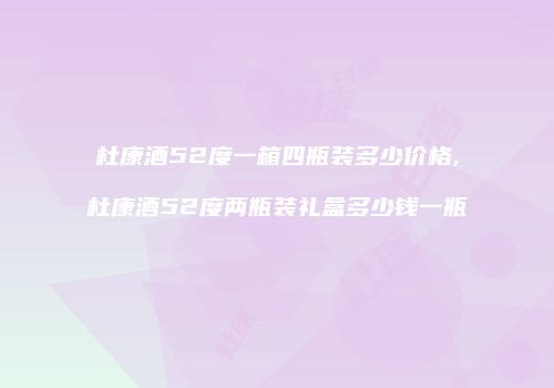 杜康酒52度一箱四瓶装多少价格,杜康酒52度两瓶装礼盒多少钱一瓶