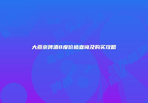 大燕京啤酒8度价格查询及购买攻略
