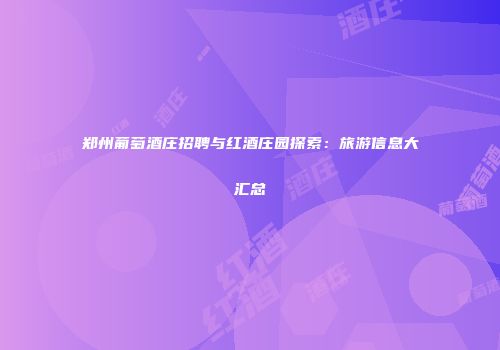 郑州葡萄酒庄招聘与红酒庄园探索：旅游信息大汇总