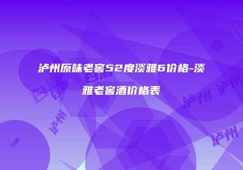 泸州原味老窖52度淡雅6价格-淡雅老窖酒价格表