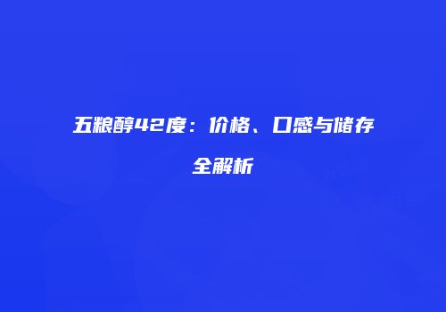 五粮醇42度：价格、口感与储存全解析
