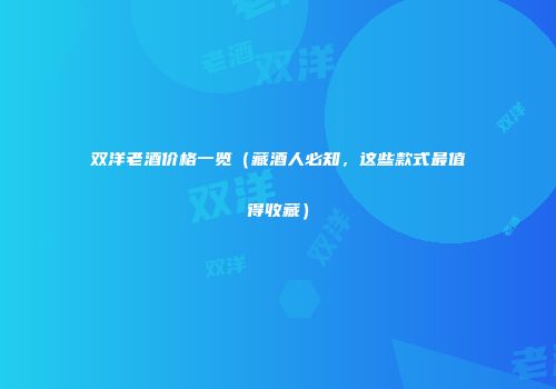 双洋老酒价格一览（藏酒人必知，这些款式最值得收藏）
