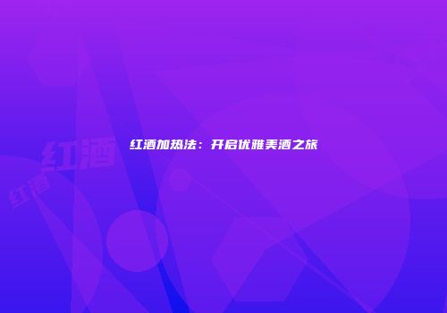 红酒加热法：开启优雅美酒之旅
